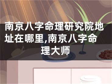 南京八字命理研究院地址在哪里,南京八字命理大师