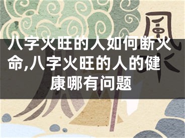 八字火旺的人如何断火命,八字火旺的人的健康哪有问题