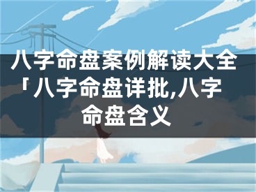 八字命盘案例解读大全「八字命盘详批,八字命盘含义