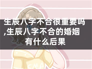生辰八字不合很重要吗,生辰八字不合的婚姻有什么后果