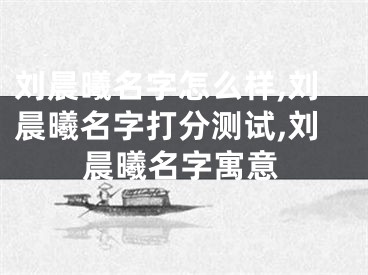 刘晨曦名字怎么样,刘晨曦名字打分测试,刘晨曦名字寓意