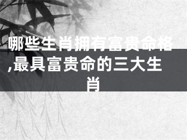哪些生肖拥有富贵命格,最具富贵命的三大生肖