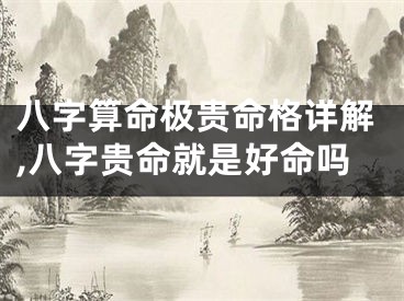 八字算命极贵命格详解,八字贵命就是好命吗