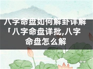 八字命盘如何解卦详解「八字命盘详批,八字命盘怎么解