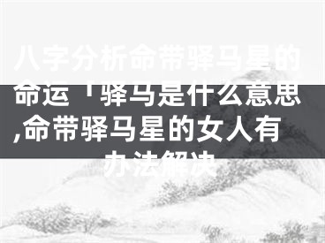 八字分析命带驿马星的命运「驿马是什么意思,命带驿马星的女人有办法解决
