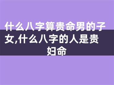 什么八字算贵命男的子女,什么八字的人是贵妇命