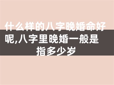 什么样的八字晚婚命好呢,八字里晚婚一般是指多少岁