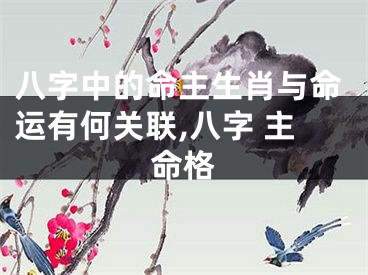 八字中的命主生肖与命运有何关联,八字 主命格