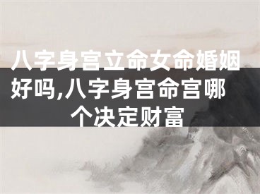 八字身宫立命女命婚姻好吗,八字身宫命宫哪个决定财富