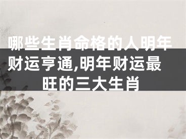 哪些生肖命格的人明年财运亨通,明年财运最旺的三大生肖