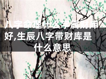 八字命理什么字属财库好,生辰八字带财库是什么意思