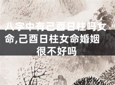 八字中有己酉日柱吗女命,己酉日柱女命婚姻很不好吗