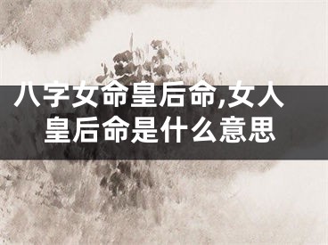 八字女命皇后命,女人皇后命是什么意思