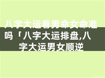 八字大运看男命女命准吗「八字大运排盘,八字大运男女顺逆