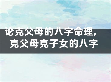 论克父母的八字命理,克父母克子女的八字