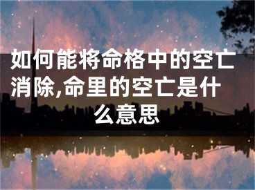 如何能将命格中的空亡消除,命里的空亡是什么意思