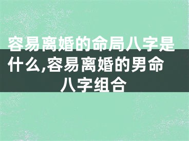 容易离婚的命局八字是什么,容易离婚的男命八字组合