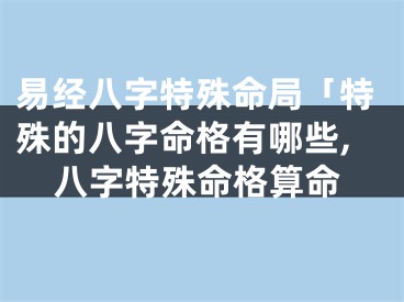 易经八字特殊命局「特殊的八字命格有哪些,八字特殊命格算命