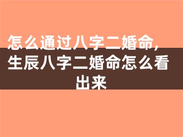 怎么通过八字二婚命,生辰八字二婚命怎么看出来