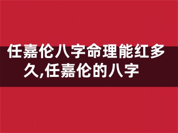 任嘉伦八字命理能红多久,任嘉伦的八字