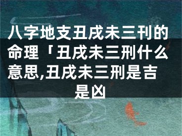 八字地支丑戌未三刊的命理「丑戌未三刑什么意思,丑戌未三刑是吉是凶