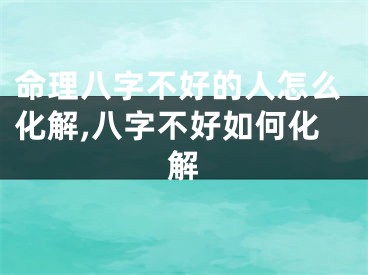 命理八字不好的人怎么化解,八字不好如何化解