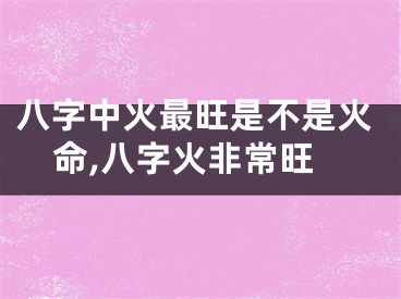 八字中火最旺是不是火命,八字火非常旺