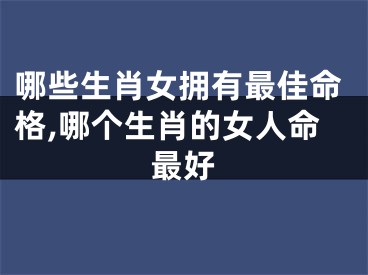 哪些生肖女拥有最佳命格,哪个生肖的女人命最好
