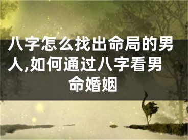 八字怎么找出命局的男人,如何通过八字看男命婚姻