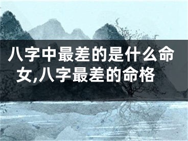 八字中最差的是什么命女,八字最差的命格