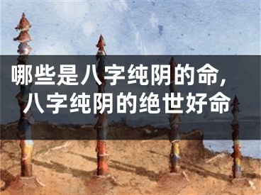 哪些是八字纯阴的命,八字纯阴的绝世好命