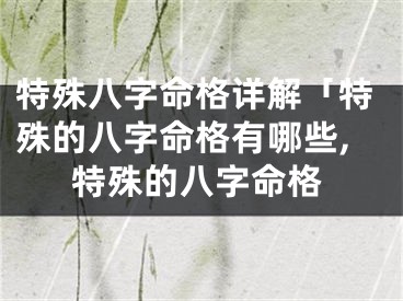 特殊八字命格详解「特殊的八字命格有哪些,特殊的八字命格