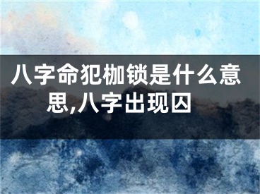 八字命犯枷锁是什么意思,八字出现囚