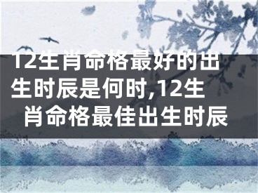 12生肖命格最好的出生时辰是何时,12生肖命格最佳出生时辰