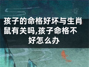 孩子的命格好坏与生肖鼠有关吗,孩子命格不好怎么办