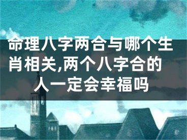 命理八字两合与哪个生肖相关,两个八字合的人一定会幸福吗