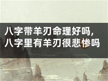 八字带羊刃命理好吗,八字里有羊刃很悲惨吗