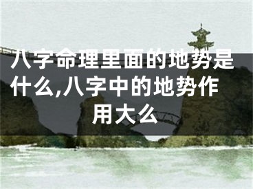 八字命理里面的地势是什么,八字中的地势作用大么