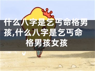 什么八字是乞丐命格男孩,什么八字是乞丐命格男孩女孩