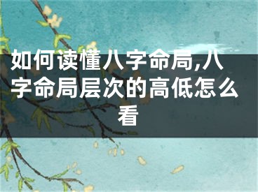 如何读懂八字命局,八字命局层次的高低怎么看