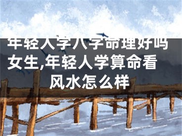 年轻人学八字命理好吗女生,年轻人学算命看风水怎么样