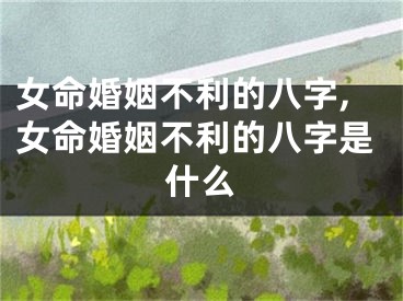 女命婚姻不利的八字,女命婚姻不利的八字是什么