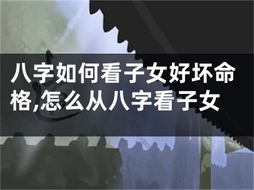 八字如何看子女好坏命格,怎么从八字看子女