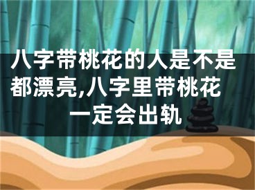 八字带桃花的人是不是都漂亮,八字里带桃花一定会出轨