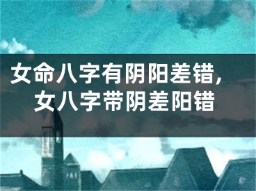 女命八字有阴阳差错,女八字带阴差阳错