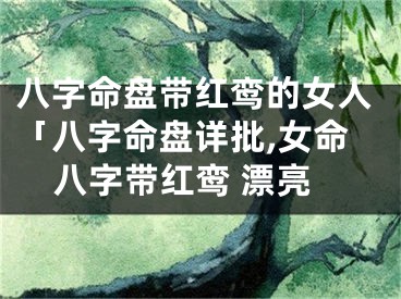 八字命盘带红鸾的女人「八字命盘详批,女命八字带红鸾 漂亮