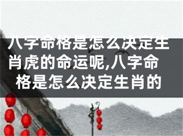 八字命格是怎么决定生肖虎的命运呢,八字命格是怎么决定生肖的
