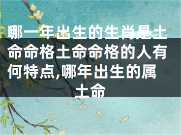 哪一年出生的生肖是土命命格土命命格的人有何特点,哪年出生的属土命