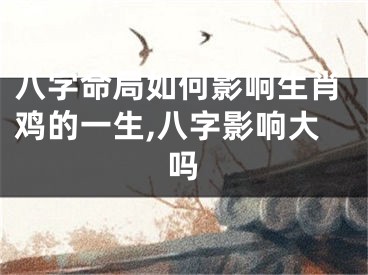 八字命局如何影响生肖鸡的一生,八字影响大吗