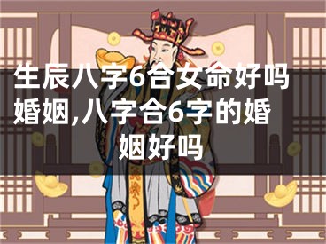 生辰八字6合女命好吗婚姻,八字合6字的婚姻好吗